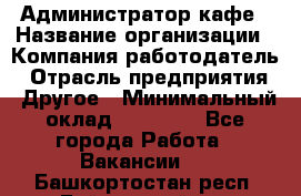 Администратор кафе › Название организации ­ Компания-работодатель › Отрасль предприятия ­ Другое › Минимальный оклад ­ 25 000 - Все города Работа » Вакансии   . Башкортостан респ.,Баймакский р-н